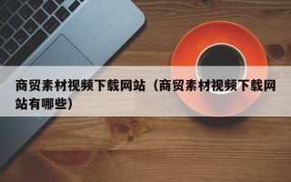 平湖商贸素材视频下载网站（商贸素材视频下载网站有哪些）