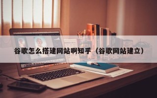 平湖谷歌怎么搭建网站啊知乎（谷歌网站建立）