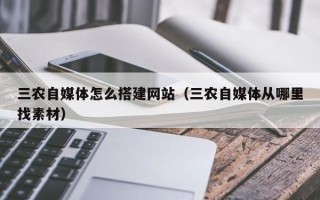 平湖三农自媒体怎么搭建网站（三农自媒体从哪里找素材）