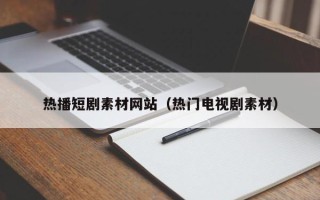 平湖热播短剧素材网站（热门电视剧素材）