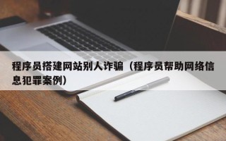 平湖程序员搭建网站别人诈骗（程序员帮助网络信息犯罪案例）
