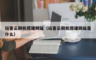 平湖玩客云刷机搭建网站（玩客云刷机搭建网站是什么）