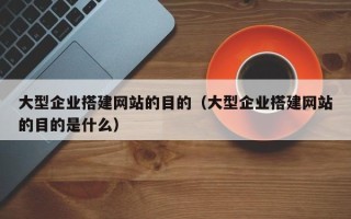 平湖大型企业搭建网站的目的（大型企业搭建网站的目的是什么）