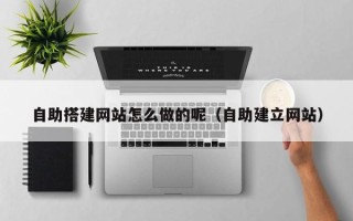 平湖自助搭建网站怎么做的呢（自助建立网站）