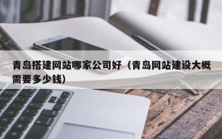 平湖青岛搭建网站哪家公司好（青岛网站建设大概需要多少钱）