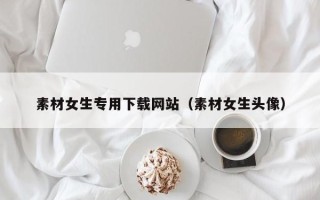 平湖素材女生专用下载网站（素材女生头像）